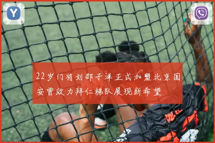 22岁门将刘邵子洋正式加盟北京国安曾效力拜仁梯队展现新希望