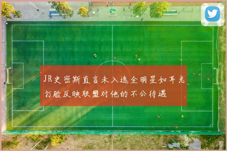 JR史密斯直言未入选全明星如耳光打脸反映联盟对他的不公待遇
