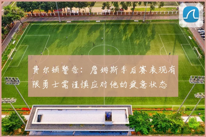 费尔顿警告：詹姆斯季后赛表现有限勇士需谨慎应对他的疲惫状态