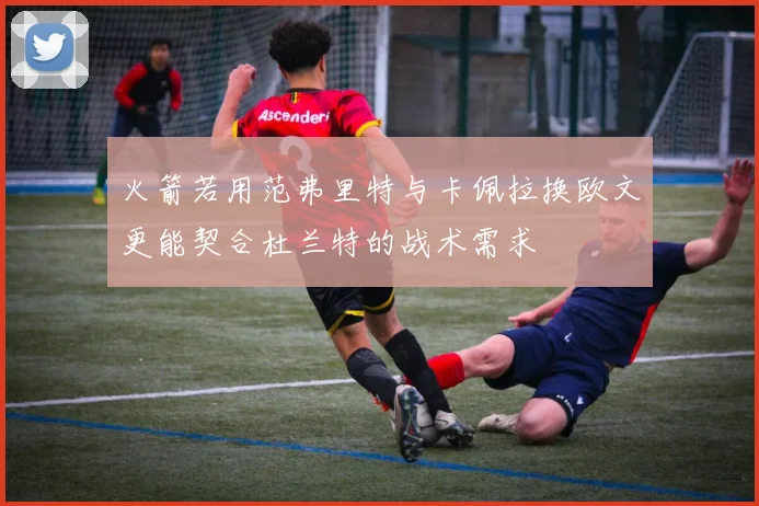 火箭若用范弗里特与卡佩拉换欧文更能契合杜兰特的战术需求
