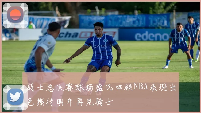 骑士总决赛球场盛况回顾NBA表现出色期待明年再见骑士