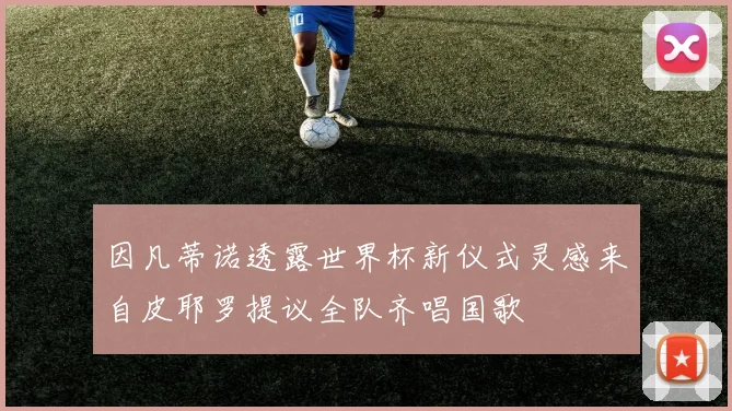 因凡蒂诺透露世界杯新仪式灵感来自皮耶罗提议全队齐唱国歌