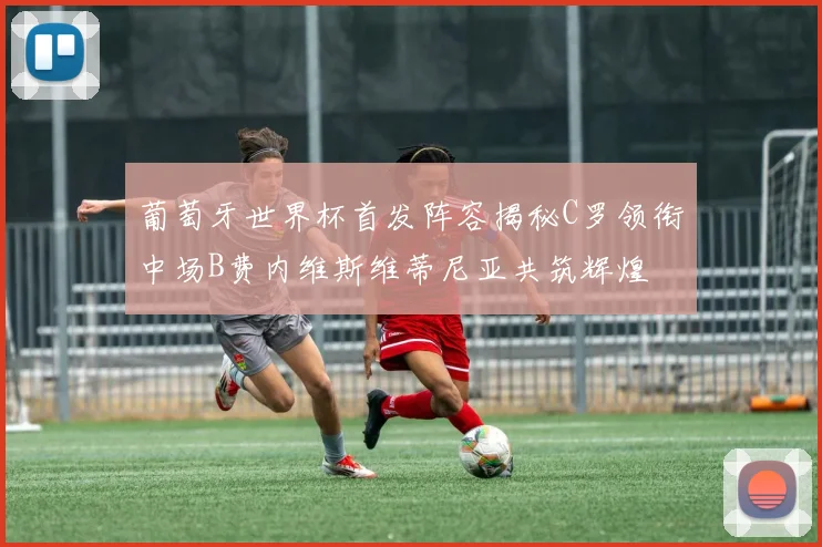 葡萄牙世界杯首发阵容揭秘C罗领衔中场B费内维斯维蒂尼亚共筑辉煌