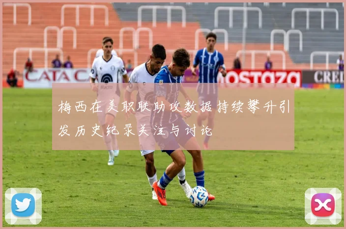 梅西在美职联助攻数据持续攀升引发历史纪录关注与讨论