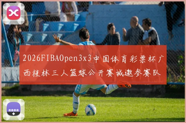 2026FIBAOpen3x3中国体育彩票杯广西桂林三人篮球公开赛诚邀参赛队伍报名
