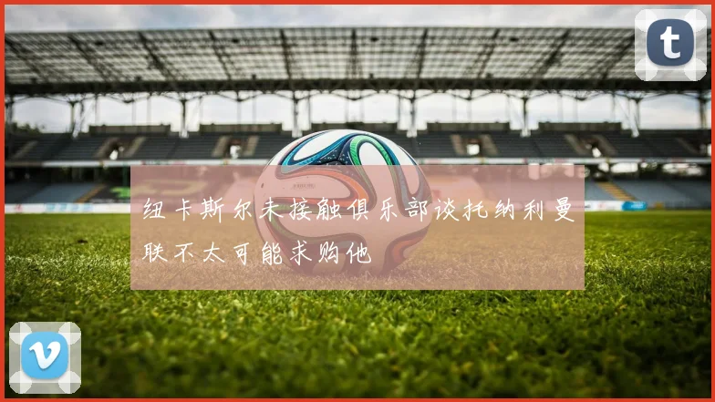 纽卡斯尔未接触俱乐部谈托纳利曼联不太可能求购他