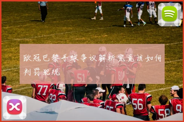 欧冠巴黎手球争议解析究竟该如何判罚犯规