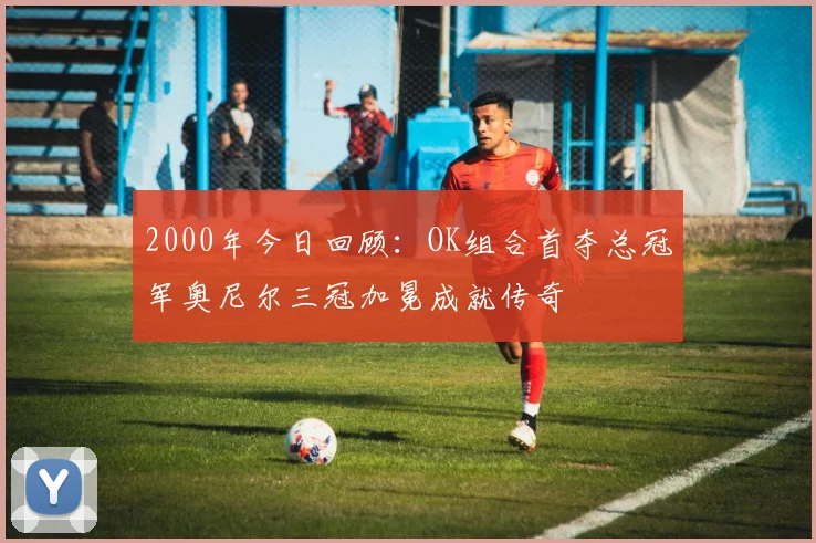 2000年今日回顾：OK组合首夺总冠军奥尼尔三冠加冕成就传奇