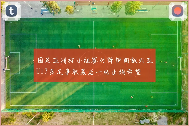 国足亚洲杯小组赛对阵伊朗叙利亚U17男足争取最后一轮出线希望