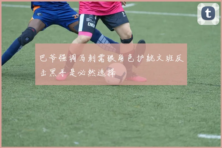 巴爷强调马刺需狠角色护航文班反击黑手是必然选择