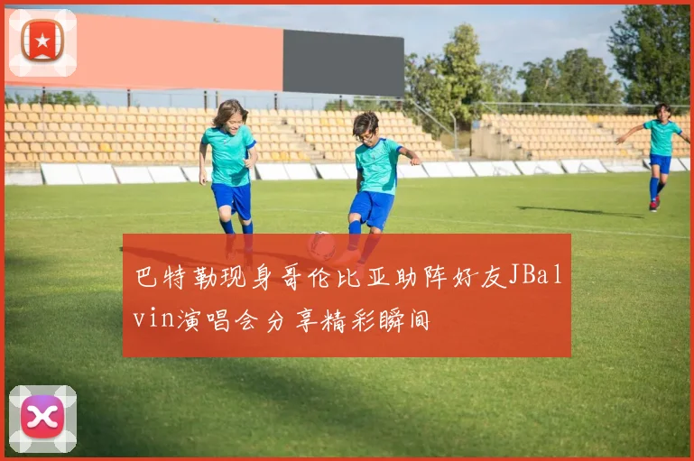 巴特勒现身哥伦比亚助阵好友JBalvin演唱会分享精彩瞬间