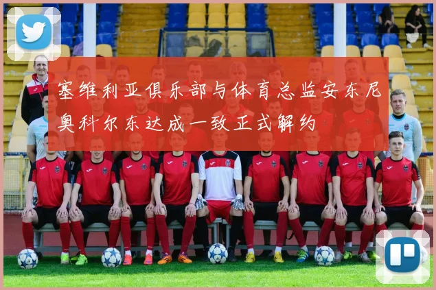 塞维利亚俱乐部与体育总监安东尼奥科尔东达成一致正式解约