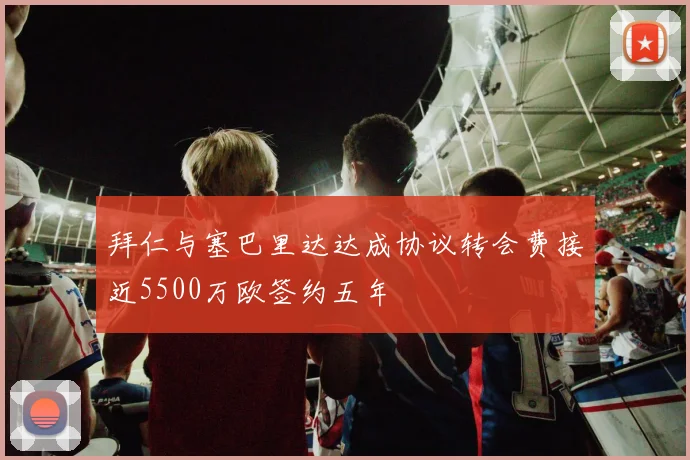 拜仁与塞巴里达达成协议转会费接近5500万欧签约五年