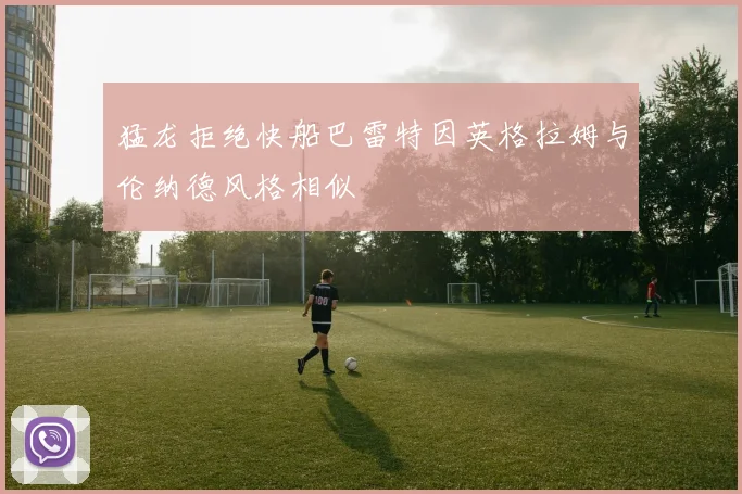 猛龙拒绝快船巴雷特因英格拉姆与伦纳德风格相似