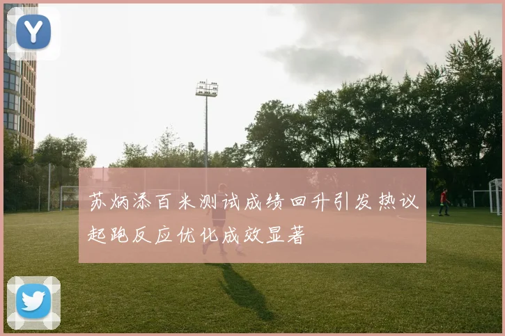 苏炳添百米测试成绩回升引发热议起跑反应优化成效显著