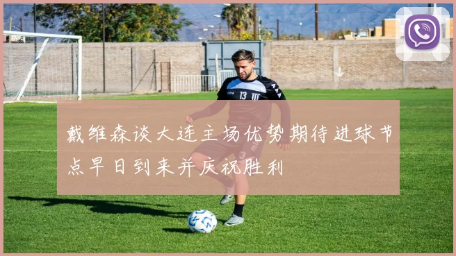 戴维森谈大连主场优势期待进球节点早日到来并庆祝胜利