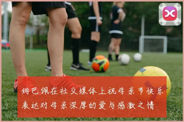 姆巴佩在社交媒体上祝母亲节快乐表达对母亲深厚的爱与感激之情