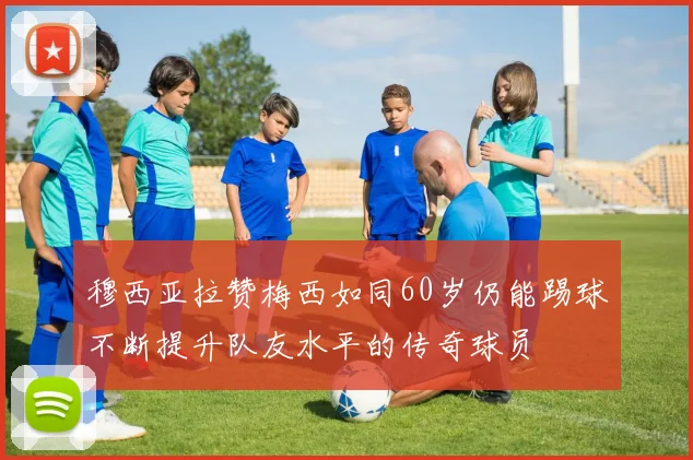 穆西亚拉赞梅西如同60岁仍能踢球不断提升队友水平的传奇球员