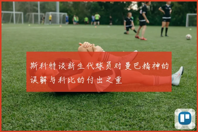 斯科特谈新生代球员对曼巴精神的误解与科比的付出之重