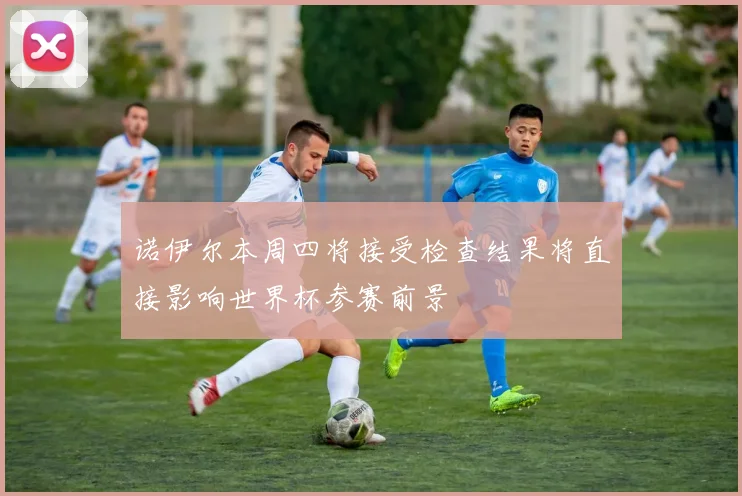 诺伊尔本周四将接受检查结果将直接影响世界杯参赛前景
