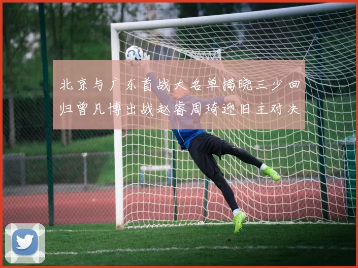北京与广东首战大名单揭晓三少回归曾凡博出战赵睿周琦迎旧主对决